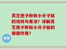 灵芝孢子粉和小分子肽的功效与用法？详解灵芝孢子粉和小分子肽的保健作用？
