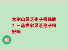 大别山灵芝孢子粉品牌？一品世家灵芝孢子粉好吗