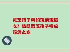 灵芝孢子粉的饭前饭后吃？破壁灵芝孢子粉应该怎么吃