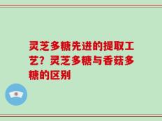 灵芝多糖先进的提取工艺？灵芝多糖与香菇多糖的区别
