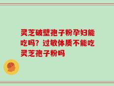 灵芝破壁孢子粉孕妇能吃吗？过敏体质不能吃灵芝孢子粉吗