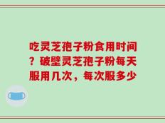 吃灵芝孢子粉食用时间？破壁灵芝孢子粉每天服用几次，每次服多少