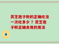 灵芝孢子粉的正确吃法一次吃多少 ？灵芝孢子粉正确食用的用法