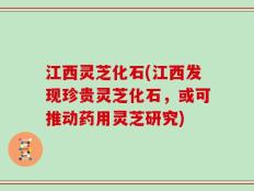 江西灵芝化石(江西发现珍贵灵芝化石，或可推动药用灵芝研究)