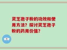 灵芝孢子粉的功效和使用方法？探讨灵芝孢子粉的药用价值？