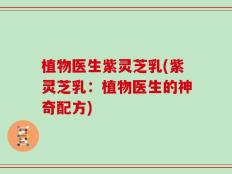 植物医生紫灵芝乳(紫灵芝乳：植物医生的神奇配方)