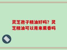 灵芝孢子精油好吗？灵芝精油可以用来熏香吗