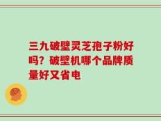 三九破壁灵芝孢子粉好吗？破壁机哪个品牌质量好又省电