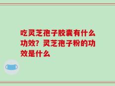 吃灵芝孢子胶囊有什么功效？灵芝孢子粉的功效是什么