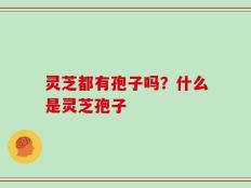 灵芝都有孢子吗？什么是灵芝孢子