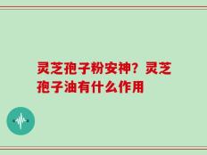 灵芝孢子粉安神？灵芝孢子油有什么作用
