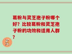 葛粉与灵芝孢子粉哪个好？比较葛粉和灵芝孢子粉的功效和适用人群？