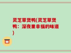灵芝草煲鸭(灵芝草煲鸭：深夜里幸福的味道)