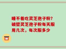 睡不着吃灵芝孢子粉？破壁灵芝孢子粉每天服用几次，每次服多少