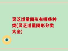 灵芝适量图形有哪些种类(灵芝适量图形分类大全)