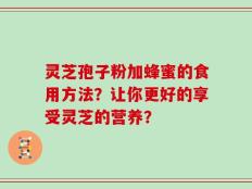 灵芝孢子粉加蜂蜜的食用方法？让你更好的享受灵芝的营养？
