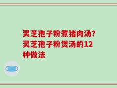灵芝孢子粉煮猪肉汤？灵芝孢子粉煲汤的12种做法