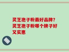 灵芝孢子粉最好品牌？灵芝孢子粉哪个牌子好又实惠