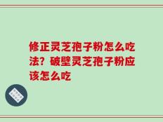 修正灵芝孢子粉怎么吃法？破壁灵芝孢子粉应该怎么吃