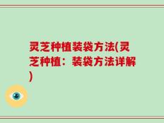 灵芝种植装袋方法(灵芝种植：装袋方法详解)