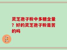 灵芝孢子粉中多糖含量？好的灵芝孢子粉是苦的吗