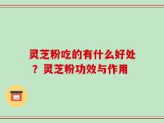 灵芝粉吃的有什么好处 ？灵芝粉功效与作用