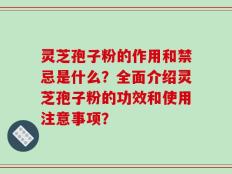 灵芝孢子粉的作用和禁忌是什么？全面介绍灵芝孢子粉的功效和使用注意事项？