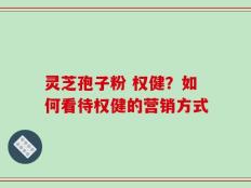 灵芝孢子粉 权健？如何看待权健的营销方式