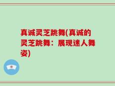 真诚灵芝跳舞(真诚的灵芝跳舞：展现迷人舞姿)