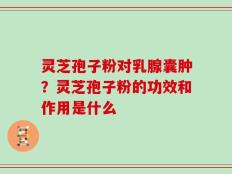灵芝孢子粉对乳腺囊肿？灵芝孢子粉的功效和作用是什么