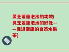 灵芝莲蓬泡水的功效(灵芝莲蓬泡水的好处——促进健康的自然水果茶)