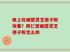 晚上吃破壁灵芝孢子粉效果？同仁堂破壁灵芝孢子粉怎么样