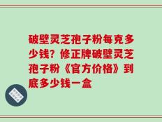 破壁灵芝孢子粉每克多少钱？修正牌破壁灵芝孢子粉《官方价格》到底多少钱一盒