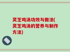 灵芝鸡汤功效与做法(灵芝鸡汤的营养与制作方法)