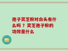 孢子灵芝粉对白头有什么吗 ？灵芝孢子粉的功效是什么