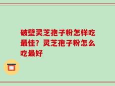 破壁灵芝孢子粉怎样吃最佳？灵芝孢子粉怎么吃最好
