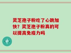 灵芝孢子粉吃了心跳加快？灵芝孢子粉真的可以提高免疫力吗
