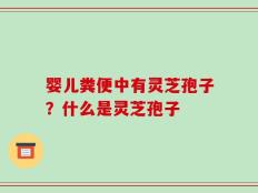 婴儿粪便中有灵芝孢子？什么是灵芝孢子
