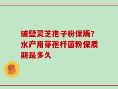 破壁灵芝孢子粉保质？水产用芽孢杆菌粉保质期是多久