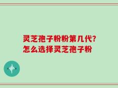 灵芝孢子粉粉第几代？怎么选择灵芝孢子粉
