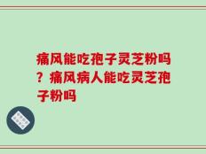 痛风能吃孢子灵芝粉吗？痛风病人能吃灵芝孢子粉吗
