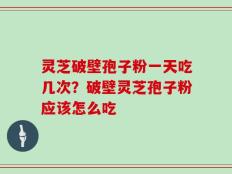 灵芝破壁孢子粉一天吃几次？破壁灵芝孢子粉应该怎么吃