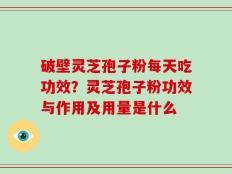破壁灵芝孢子粉每天吃功效？灵芝孢子粉功效与作用及用量是什么