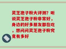 灵芝孢子粉大评测？听说灵芝孢子粉非常好，身边的好多朋友都在吃，想问问灵芝孢子粉究竟有多好