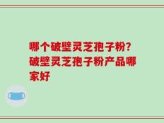 哪个破壁灵芝孢子粉？破壁灵芝孢子粉产品哪家好