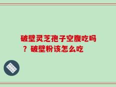 破壁灵芝孢子空腹吃吗 ？破壁粉该怎么吃