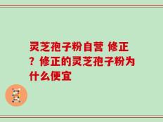 灵芝孢子粉自营 修正？修正的灵芝孢子粉为什么便宜