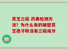 灵芝三萜 药典检测方法？为什么有的破壁灵芝孢子粉没有三萜成分