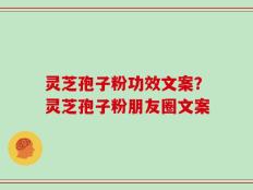 灵芝孢子粉功效文案？灵芝孢子粉朋友圈文案