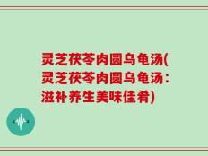 灵芝茯苓肉圆乌龟汤(灵芝茯苓肉圆乌龟汤：滋补养生美味佳肴)